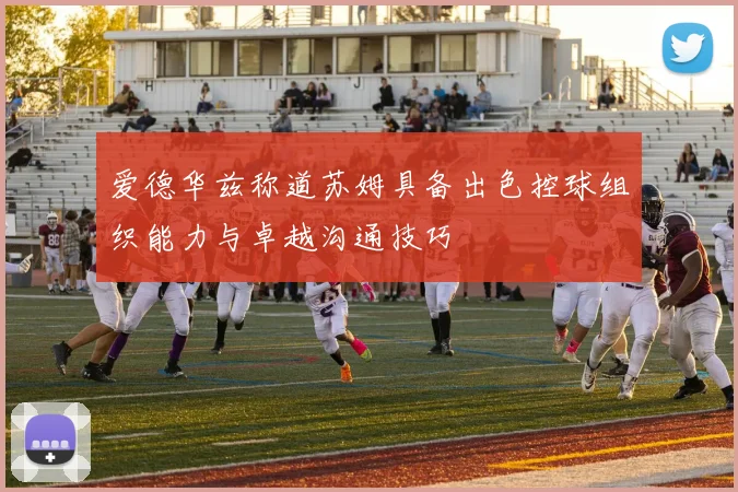 爱德华兹称道苏姆具备出色控球组织能力与卓越沟通技巧