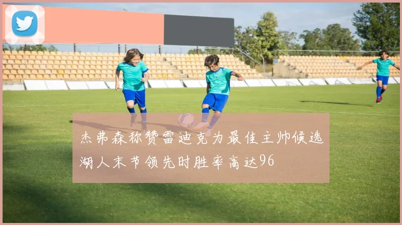 杰弗森称赞雷迪克为最佳主帅候选湖人末节领先时胜率高达96