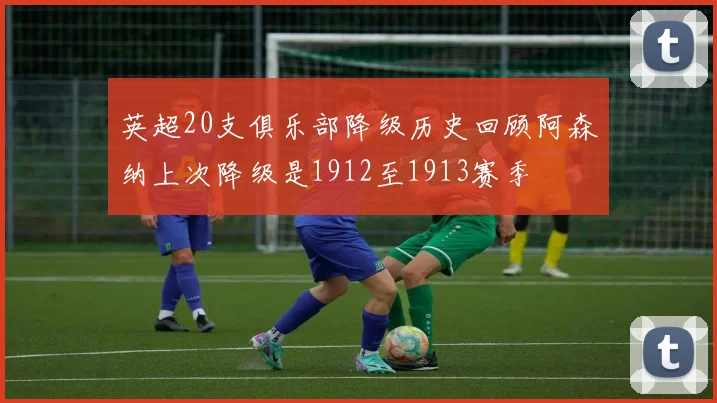英超20支俱乐部降级历史回顾阿森纳上次降级是1912至1913赛季