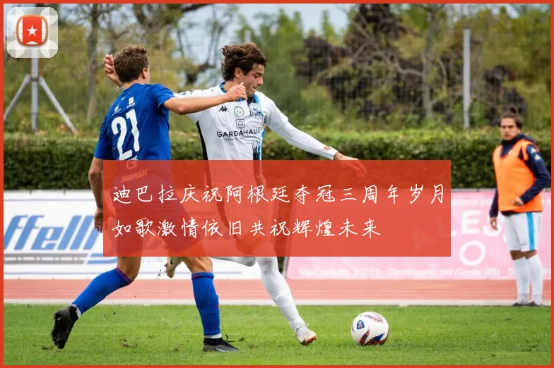 迪巴拉庆祝阿根廷夺冠三周年岁月如歌激情依旧共祝辉煌未来