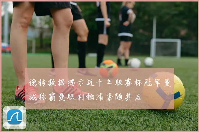德转数据揭示近十年联赛杯冠军曼城称霸曼联利物浦紧随其后