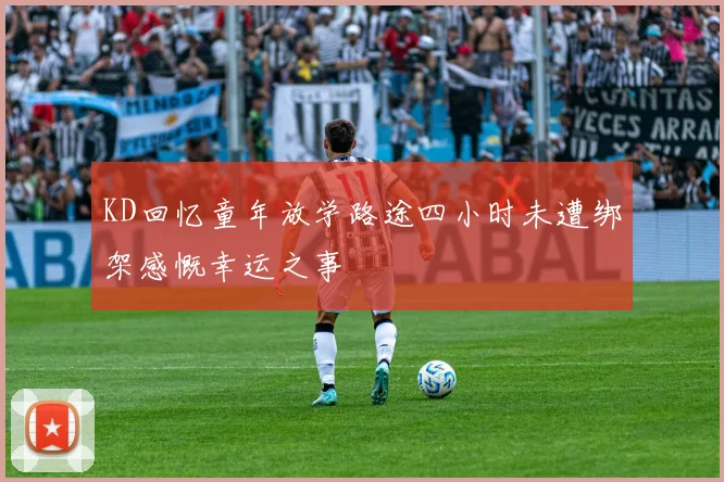 KD回忆童年放学路途四小时未遭绑架感慨幸运之事