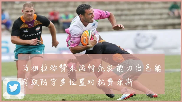 马祖拉称赞米诺特先发能力出色能有效防守多位置对抗费尔斯