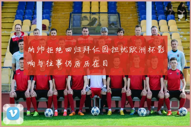 纳帅拒绝回归拜仁因担忧欧洲杯影响与往事仍历历在目