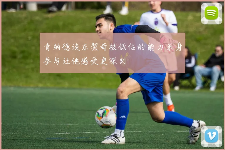 肯纳德谈东契奇被低估的能力亲身参与让他感受更深刻