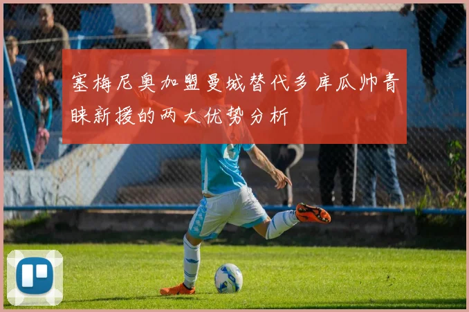 塞梅尼奥加盟曼城替代多库瓜帅青睐新援的两大优势分析