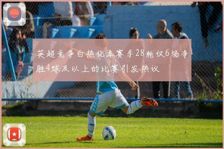英超竞争白热化本赛季28轮仅6场净胜4球及以上的比赛引发热议