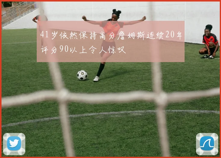 41岁依然保持高分詹姆斯连续20年评分90以上令人惊叹