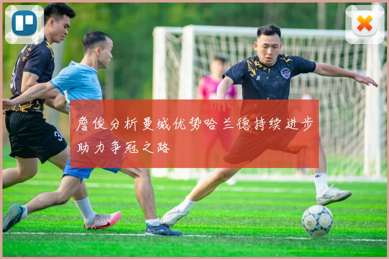 詹俊分析曼城优势哈兰德持续进步助力争冠之路