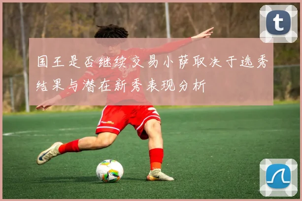 国王是否继续交易小萨取决于选秀结果与潜在新秀表现分析