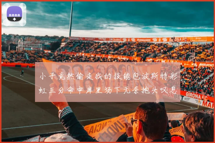 小子竟然偷走我的技能包波斯特彩虹三分命中库里场下无奈抱头叹息