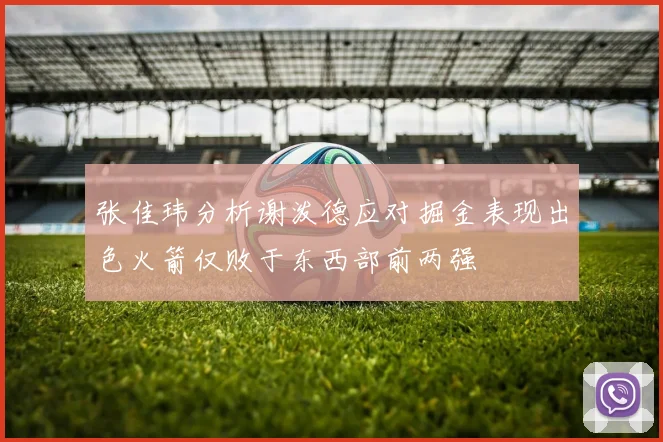 张佳玮分析谢泼德应对掘金表现出色火箭仅败于东西部前两强