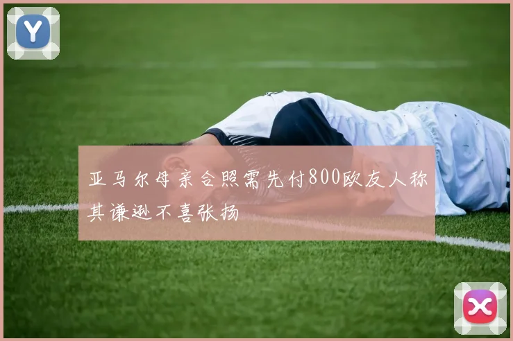 亚马尔母亲合照需先付800欧友人称其谦逊不喜张扬