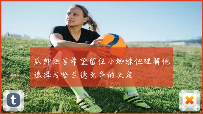瓜帅坦言希望留住小蜘蛛但理解他选择与哈兰德竞争的决定