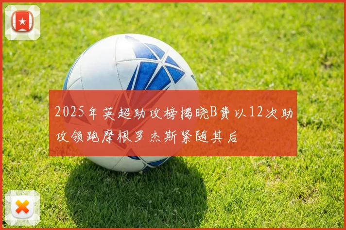 2025年英超助攻榜揭晓B费以12次助攻领跑摩根罗杰斯紧随其后