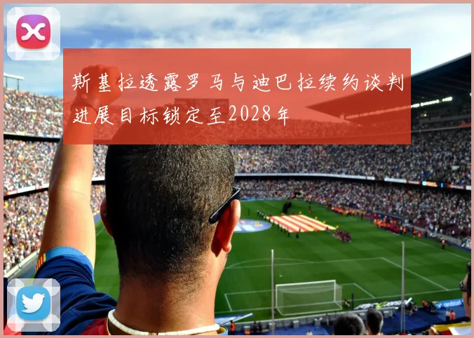 斯基拉透露罗马与迪巴拉续约谈判进展目标锁定至2028年