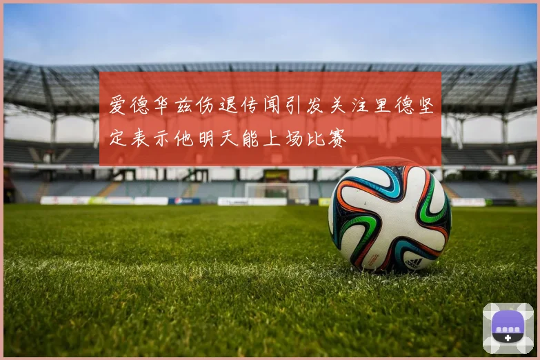 爱德华兹伤退传闻引发关注里德坚定表示他明天能上场比赛