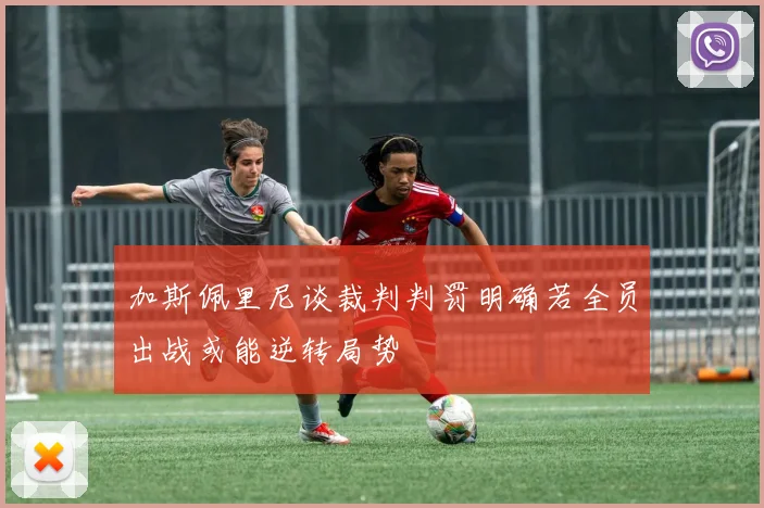 加斯佩里尼谈裁判判罚明确若全员出战或能逆转局势