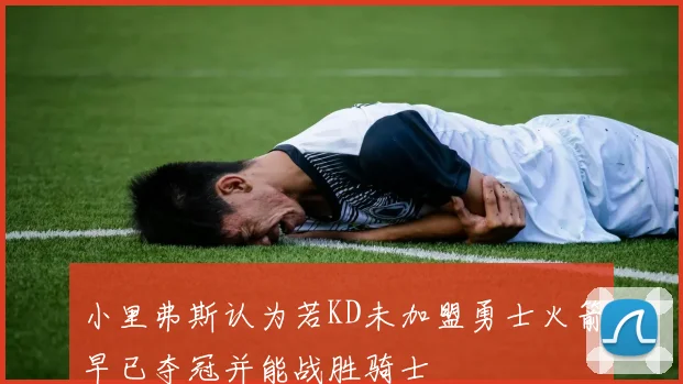 小里弗斯认为若KD未加盟勇士火箭早已夺冠并能战胜骑士