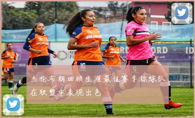 杰伦布朗回顾生涯最佳赛季称球队在联盟中表现出色