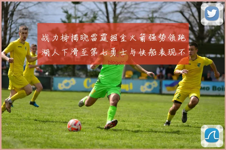 战力榜揭晓雷霆掘金火箭强势领跑湖人下滑至第七勇士与快船表现不佳