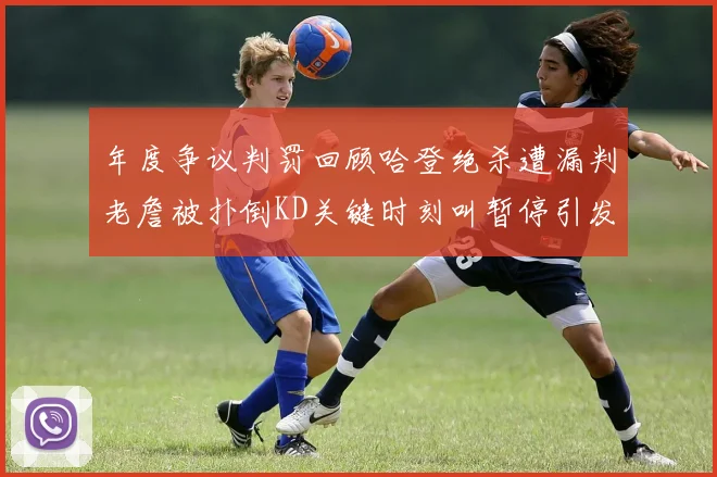 年度争议判罚回顾哈登绝杀遭漏判老詹被扑倒KD关键时刻叫暂停引发热议