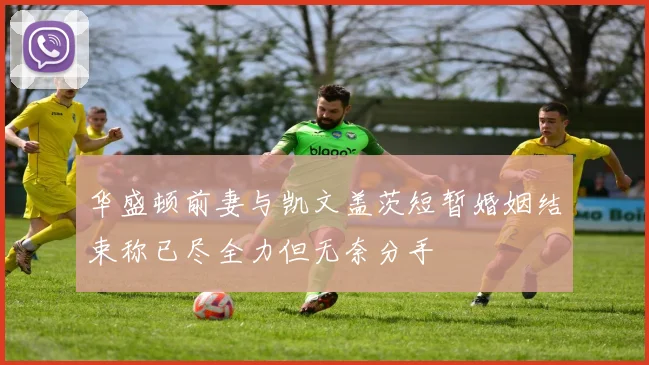 华盛顿前妻与凯文盖茨短暂婚姻结束称已尽全力但无奈分手