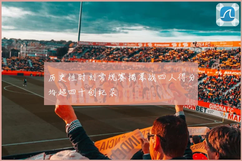 历史性时刻常规赛揭幕战四人得分均超四十创纪录