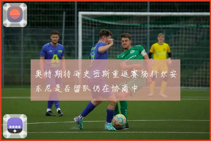奥特期待海史密斯重返赛场科尔安东尼是否留队仍在协商中