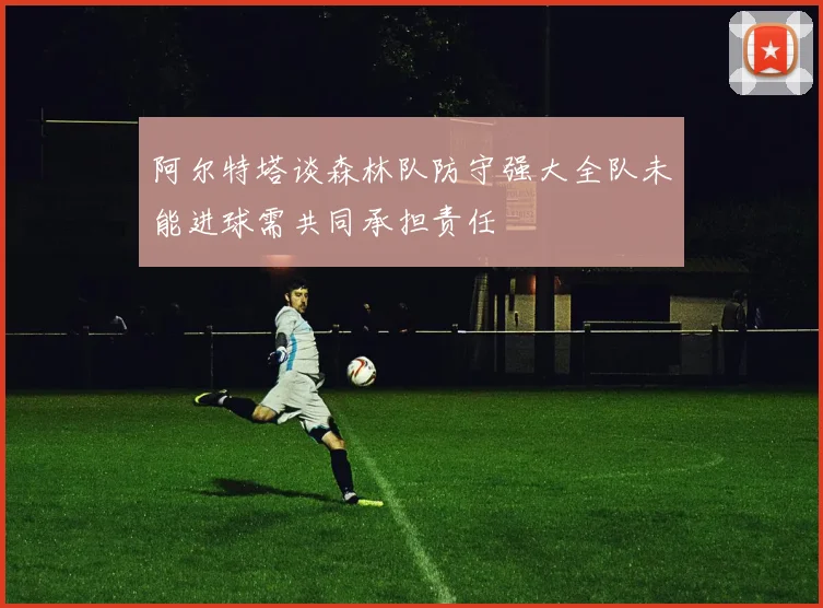 阿尔特塔谈森林队防守强大全队未能进球需共同承担责任