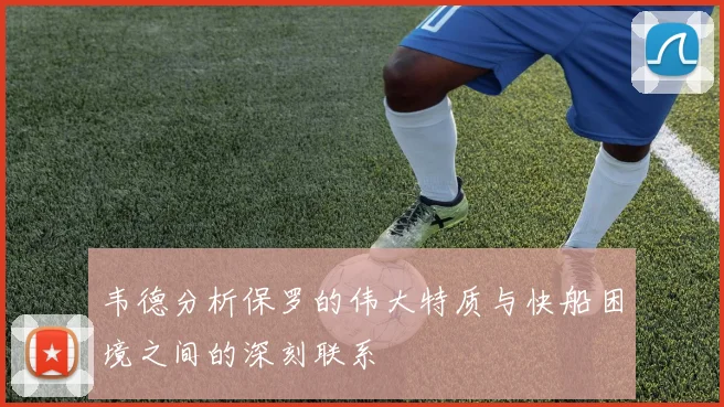 韦德分析保罗的伟大特质与快船困境之间的深刻联系