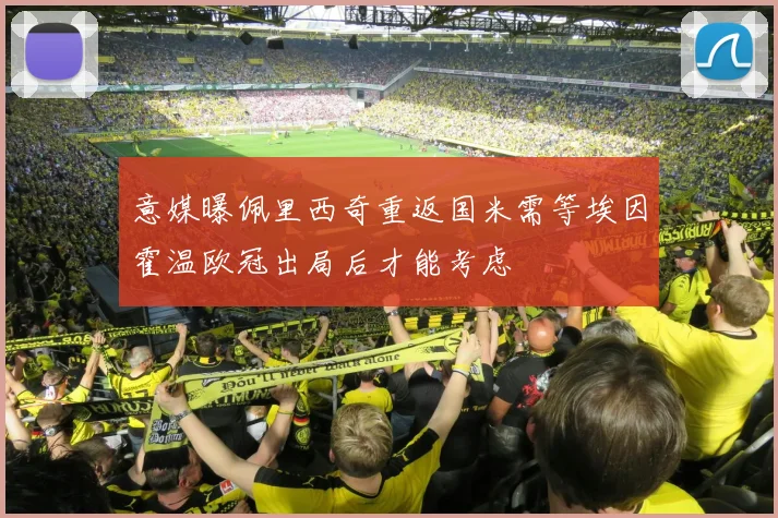 意媒曝佩里西奇重返国米需等埃因霍温欧冠出局后才能考虑