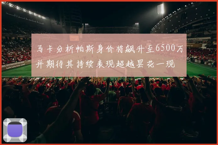 马卡分析帕斯身价将飙升至6500万并期待其持续表现超越昙花一现