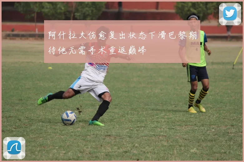 阿什拉夫伤愈复出状态下滑巴黎期待他无需手术重返巅峰