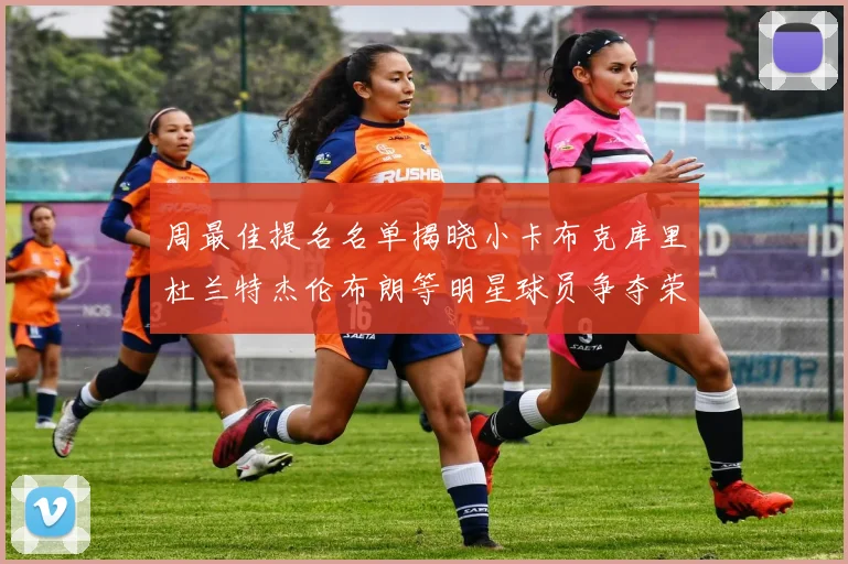 周最佳提名名单揭晓小卡布克库里杜兰特杰伦布朗等明星球员争夺荣誉