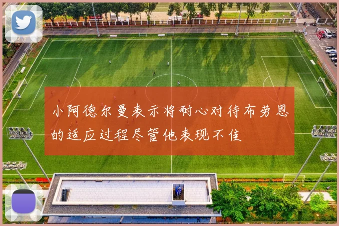 小阿德尔曼表示将耐心对待布劳恩的适应过程尽管他表现不佳