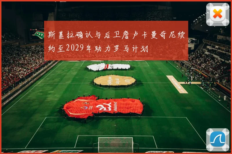 斯基拉确认与后卫詹卢卡曼奇尼续约至2029年助力罗马计划