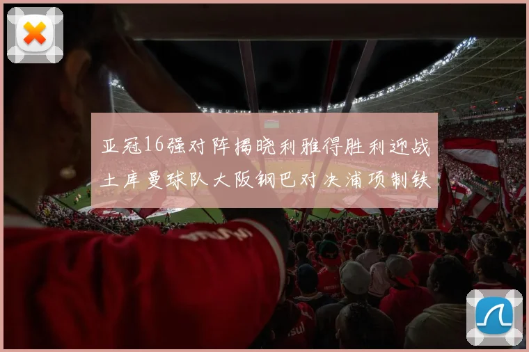 亚冠16强对阵揭晓利雅得胜利迎战土库曼球队大阪钢巴对决浦项制铁