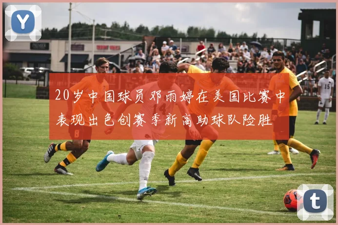 20岁中国球员邓雨婷在美国比赛中表现出色创赛季新高助球队险胜