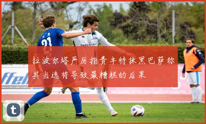 拉波尔塔严厉指责丰特抹黑巴萨称其当选将导致最糟糕的后果