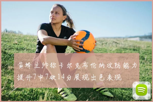 黄蜂主帅称卡尔克布伦纳攻防能力提升7中7砍14分展现出色表现