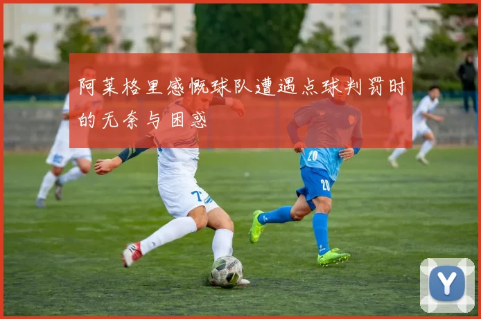 阿莱格里感慨球队遭遇点球判罚时的无奈与困惑