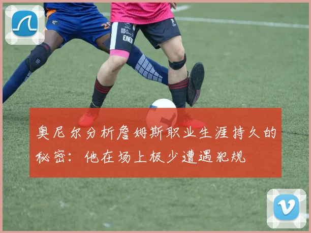 奥尼尔分析詹姆斯职业生涯持久的秘密：他在场上极少遭遇犯规