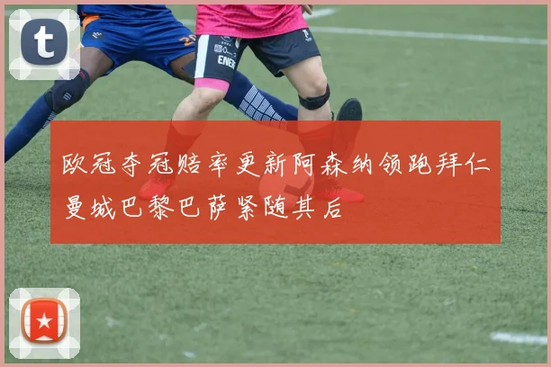 欧冠夺冠赔率更新阿森纳领跑拜仁曼城巴黎巴萨紧随其后