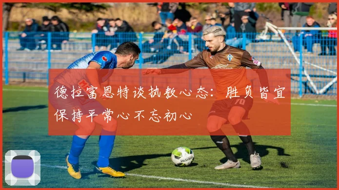 德拉富恩特谈执教心态：胜负皆宜保持平常心不忘初心