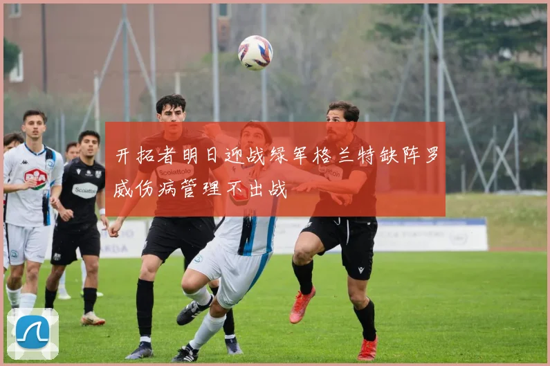 开拓者明日迎战绿军格兰特缺阵罗威伤病管理不出战