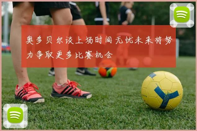 奥多贝尔谈上场时间无忧未来将努力争取更多比赛机会
