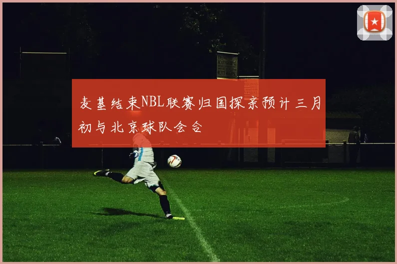麦基结束NBL联赛归国探亲预计三月初与北京球队会合