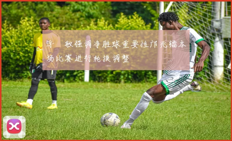 浮嶋敏强调净胜球重要性邝兆镭本场比赛进行轮换调整