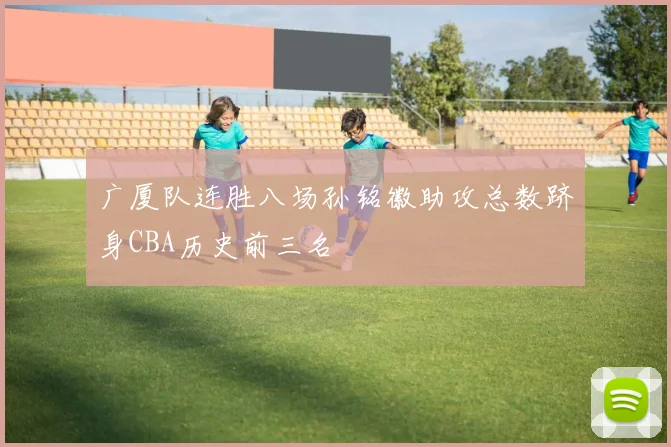 广厦队连胜八场孙铭徽助攻总数跻身CBA历史前三名